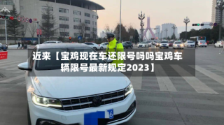 近来【宝鸡现在车还限号吗吗宝鸡车辆限号最新规定2023】
