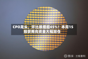 CPO龙头，环比暴增超45%！本周15股获南向资金大幅加仓