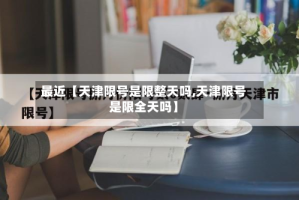 最近【天津限号是限整天吗,天津限号是限全天吗】