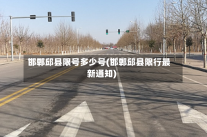 邯郸邱县限号多少号(邯郸邱县限行最新通知)