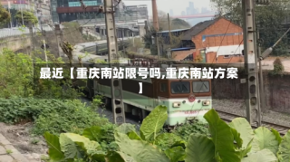 最近【重庆南站限号吗,重庆南站方案】