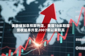 美联储加息预期升温，美国10年期国债收益率升至2007年以来新高