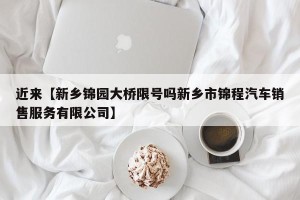 近来【新乡锦园大桥限号吗新乡市锦程汽车销售服务有限公司】