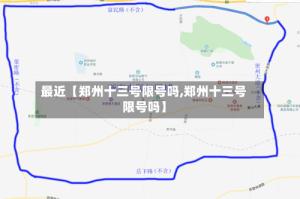 最近【郑州十三号限号吗,郑州十三号限号吗】