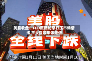 美股收盘：FED鹰派加息打压市场情绪 三大指数集体走低