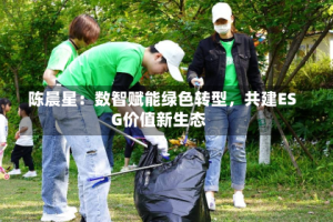 陈晨星：数智赋能绿色转型，共建ESG价值新生态