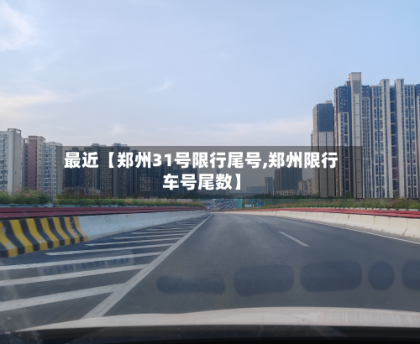 最近【郑州31号限行尾号,郑州限行车号尾数】