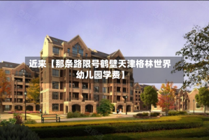 近来【那条路限号鹤壁天津格林世界幼儿园学费】