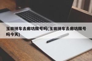 玉田拼车去廊坊限号吗(玉田拼车去廊坊限号吗今天)