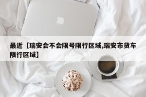 最近【瑞安会不会限号限行区域,瑞安市货车限行区域】