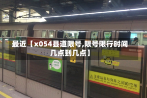 最近【x054县道限号,限号限行时间几点到几点】