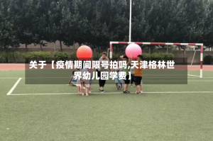 关于【疫情期间限号拍吗,天津格林世界幼儿园学费】