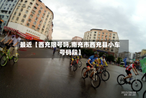 最近【西充限号吗,南充市西充县小车号码段】