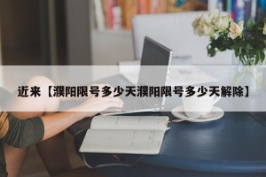 近来【濮阳限号多少天濮阳限号多少天解除】