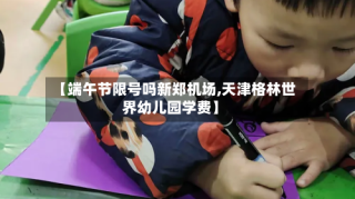 【端午节限号吗新郑机场,天津格林世界幼儿园学费】