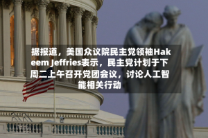据报道，美国众议院民主党领袖Hakeem Jeffries表示，民主党计划于下周二上午召开党团会议，讨论人工智能相关行动