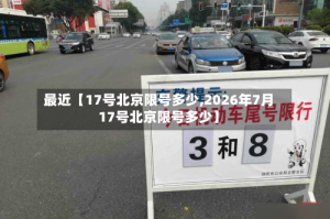 最近【17号北京限号多少,2026年7月17号北京限号多少】