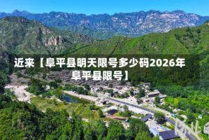 近来【阜平县明天限号多少码2026年阜平县限号】