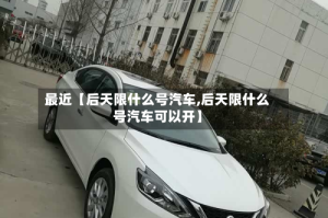 最近【后天限什么号汽车,后天限什么号汽车可以开】