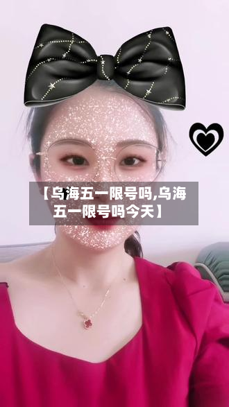 【乌海五一限号吗,乌海五一限号吗今天】-第1张图片