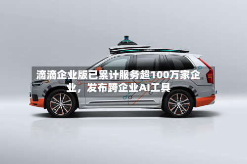 滴滴企业版已累计服务超100万家企业	，发布跨企业AI工具-第1张图片
