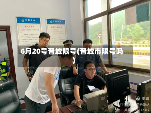 6月20号晋城限号(晋城市限号吗)-第1张图片