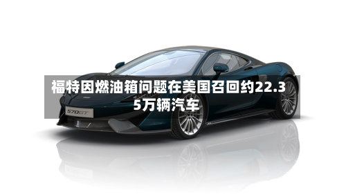 福特因燃油箱问题在美国召回约22.35万辆汽车-第1张图片