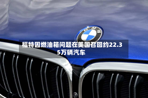 福特因燃油箱问题在美国召回约22.35万辆汽车-第3张图片