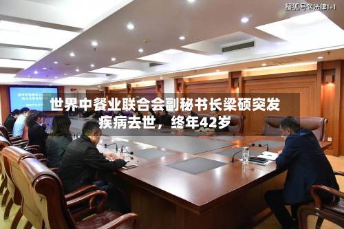 世界中餐业联合会副秘书长梁硕突发疾病去世，终年42岁-第2张图片