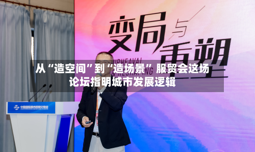从“造空间	”到“造场景” 服贸会这场论坛指明城市发展逻辑-第1张图片