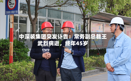 中深装集团突发讣告：常务副总裁王武烈病逝，终年45岁-第2张图片