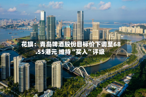 花旗：青岛啤酒股份目标价下调至68.55港元 维持“买入	”评级-第2张图片