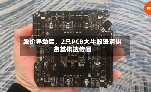 股价异动后，2只PCB大牛股澄清供货英伟达传闻-第2张图片