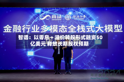智谱:以零息+溢价转股形式融资50亿美元 释放长期股权预期-第2张图片
