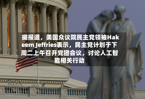 据报道，美国众议院民主党领袖Hakeem Jeffries表示，民主党计划于下周二上午召开党团会议	，讨论人工智能相关行动-第1张图片