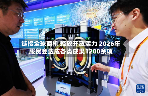 链接全球商机 释放开放活力 2026年服贸会达成各类成果1200余项-第1张图片