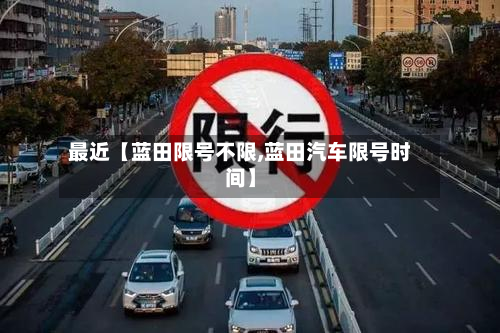 最近【蓝田限号不限,蓝田汽车限号时间】-第1张图片