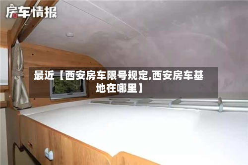 最近【西安房车限号规定,西安房车基地在哪里】-第3张图片
