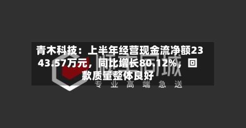 青木科技：上半年经营现金流净额2343.57万元	，同比增长80.12%，回款质量整体良好-第1张图片