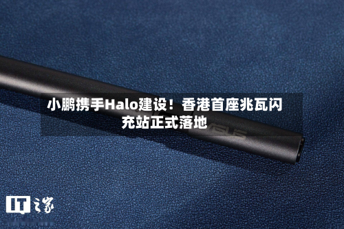 小鹏携手Halo建设!香港首座兆瓦闪充站正式落地-第2张图片