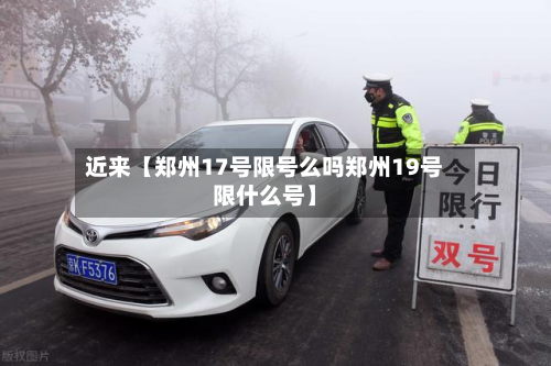 近来【郑州17号限号么吗郑州19号限什么号】-第3张图片