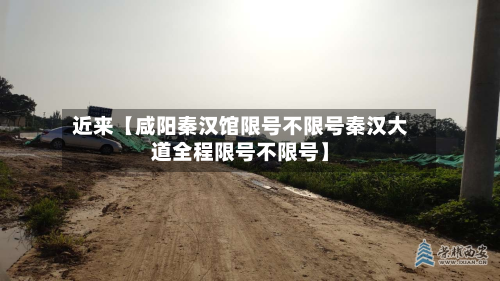 近来【咸阳秦汉馆限号不限号秦汉大道全程限号不限号】-第2张图片