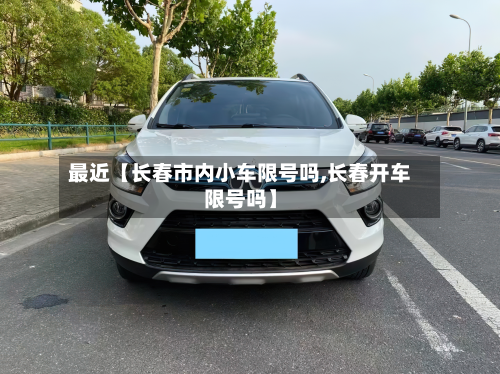最近【长春市内小车限号吗,长春开车限号吗】-第1张图片