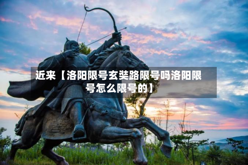 近来【洛阳限号玄奘路限号吗洛阳限号怎么限号的】-第1张图片