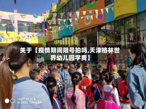 关于【疫情期间限号拍吗,天津格林世界幼儿园学费】-第3张图片