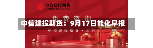 中信建投期货：9月17日能化早报-第3张图片
