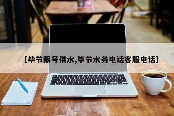【毕节限号供水,毕节水务电话客服电话】
