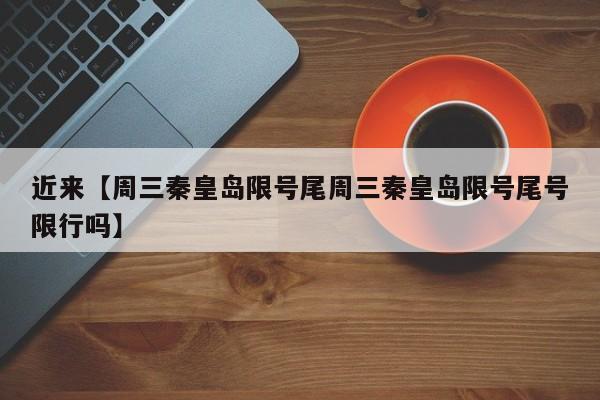 近来【周三秦皇岛限号尾周三秦皇岛限号尾号限行吗】
