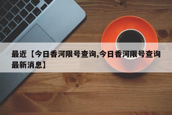 最近【今日香河限号查询,今日香河限号查询最新消息】