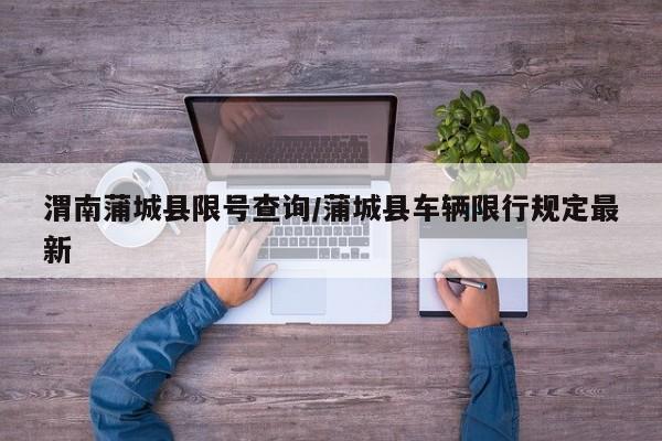 渭南蒲城县限号查询/蒲城县车辆限行规定最新